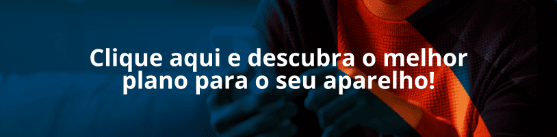 Clique aqui e descubra o melhor plano para o seu aparelho